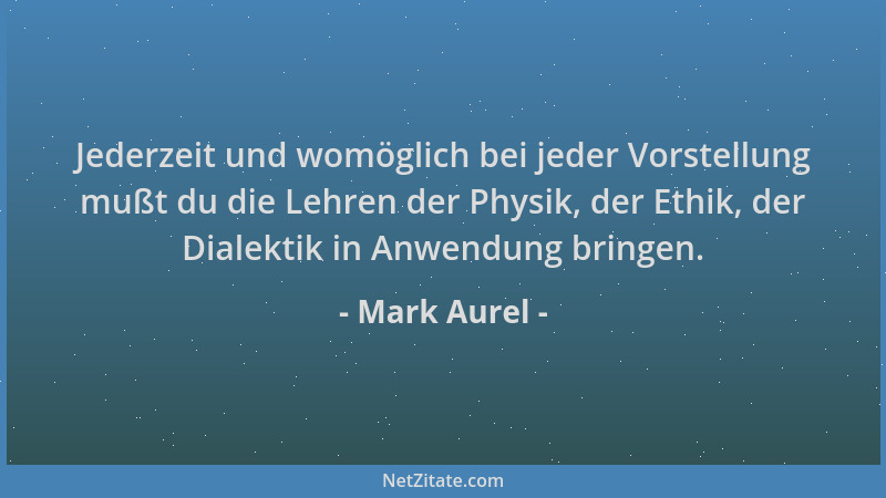 Mark Aurel - Jederzeit und womöglich bei jeder Vorstellung mußt du die Lehren der Physik, der Ethik, der Dialektik in Anwen...