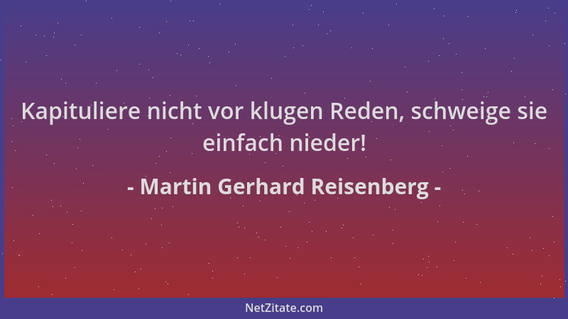 Martin Gerhard Reisenberg - Kapituliere nicht vor klugen Reden, schweige sie einfach nieder!...