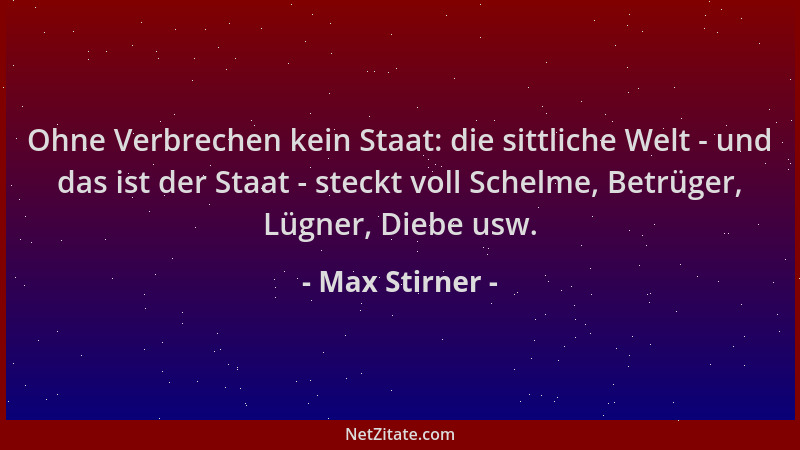 Max Stirner - Ohne Verbrechen kein Staat: die sittliche Welt - und das ist der Staat - steckt voll Schelme, Betrüger, Lügne...