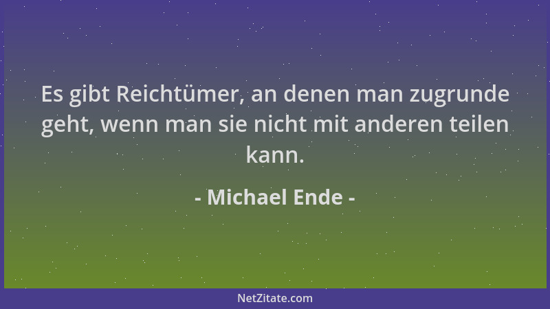 Michael Ende - Es gibt Reichtümer, an denen man zugrunde geht, wenn man sie nicht mit anderen teilen kann....