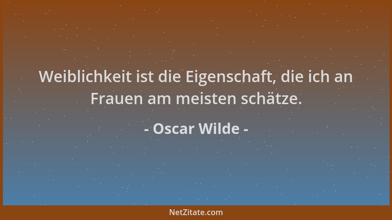 Oscar Wilde - Weiblichkeit ist die Eigenschaft, die ich an Frauen am meisten schätze....