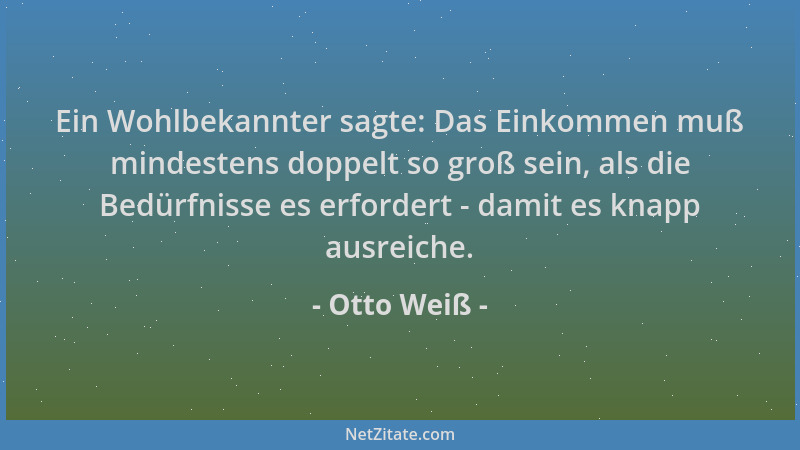 Otto Weiß - Ein Wohlbekannter sagte: Das Einkommen muß mindestens doppelt so groß sein, als die Bedürfnisse es erfordert -...