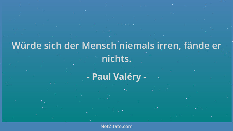 Paul Valéry - Würde sich der Mensch niemals irren, fände er nichts....
