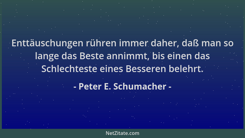 Peter E. Schumacher - Enttäuschungen rühren immer daher, daß man so lange das Beste annimmt, bis einen das Schlechteste ein...