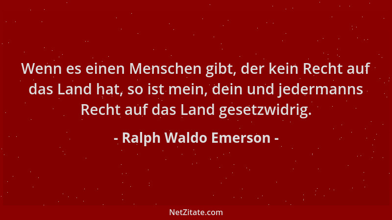 Ralph Waldo Emerson - Wenn es einen Menschen gibt, der kein Recht auf das Land hat, so ist mein, dein und jedermanns Recht...
