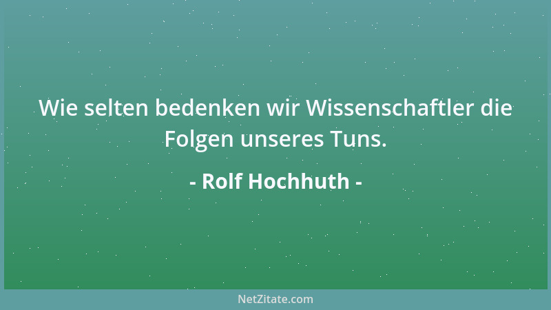 Rolf Hochhuth - Wie selten bedenken wir Wissenschaftler die Folgen unseres Tuns....