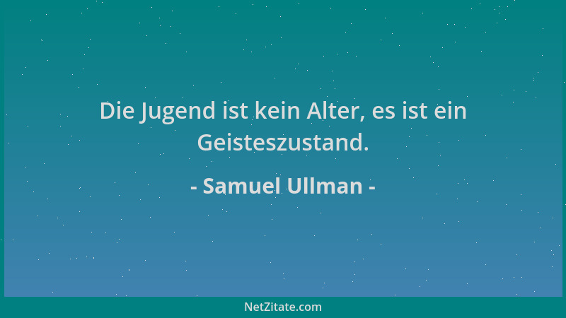 Samuel Ullman - Die Jugend ist kein Alter, es ist ein Geisteszustand....