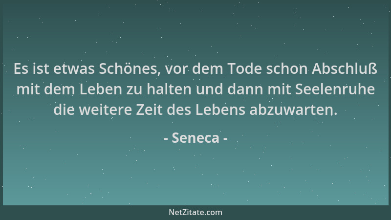 Seneca - Es ist etwas Schönes, vor dem Tode schon Abschluß mit dem Leben zu halten und dann mit Seelenruhe die weitere Zeit...