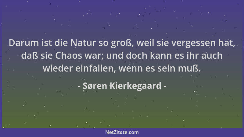 Søren Kierkegaard - Darum ist die Natur so groß, weil sie vergessen hat, daß sie Chaos war; und doch kann es ihr auch wiede...