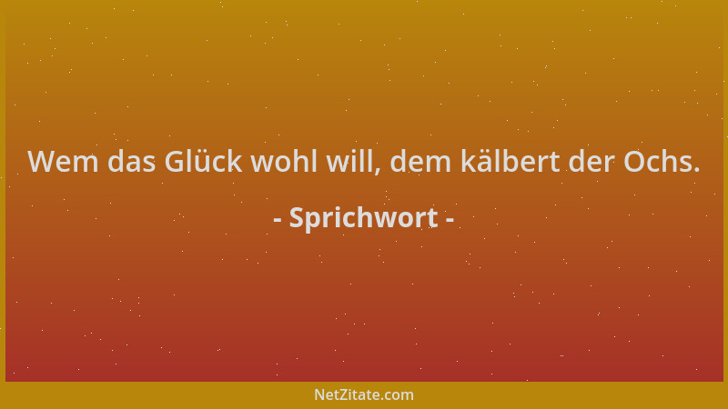 Sprichwort - Wem das Glück wohl will, dem kälbert der Ochs....