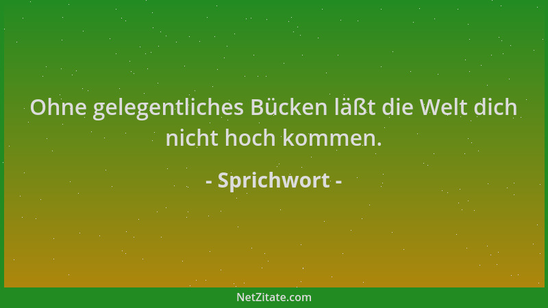 Sprichwort - Ohne gelegentliches Bücken läßt die Welt dich nicht hoch kommen....