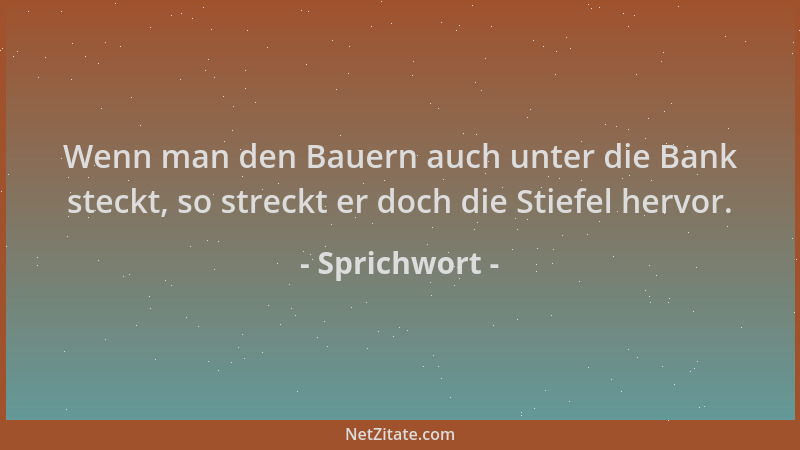 Sprichwort - Wenn man den Bauern auch unter die Bank steckt, so streckt er doch die Stiefel hervor....