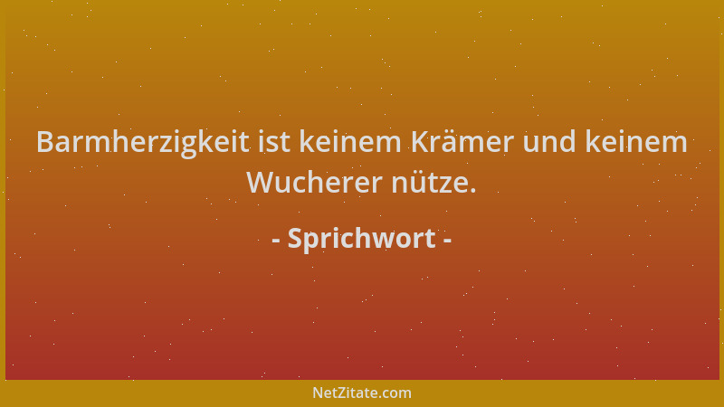 Sprichwort - Barmherzigkeit ist keinem Krämer und keinem Wucherer nütze....