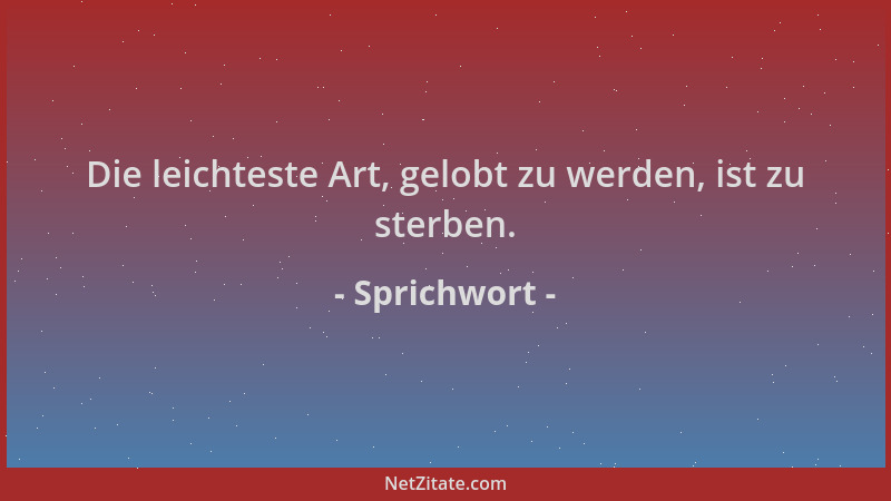 Sprichwort - Die leichteste Art, gelobt zu werden, ist zu sterben....