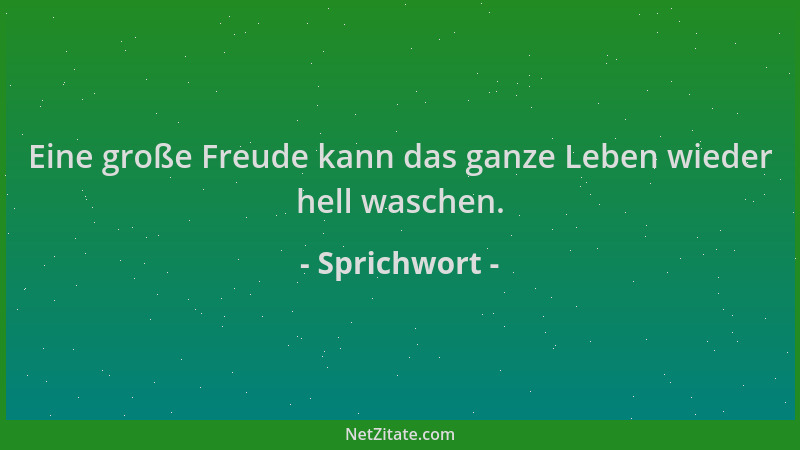 Sprichwort - Eine große Freude kann das ganze Leben wieder hell waschen....