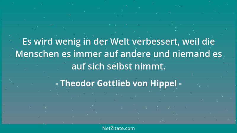 Theodor Gottlieb von Hippel - Es wird wenig in der Welt verbessert, weil die Menschen es immer auf andere und niemand es au...