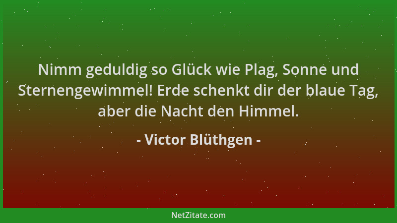 Victor Blüthgen - Nimm geduldig so Glück wie Plag, Sonne und Sternengewimmel! Erde schenkt dir der blaue Tag, aber die Nach...