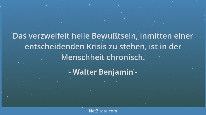 Walter Benjamin - Das verzweifelt helle Bewußtsein, inmitten einer entscheidenden Krisis zu stehen, ist in der Menschheit c...
