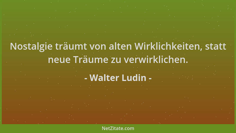 Walter Ludin - Nostalgie träumt von alten Wirklichkeiten, statt neue Träume zu verwirklichen....
