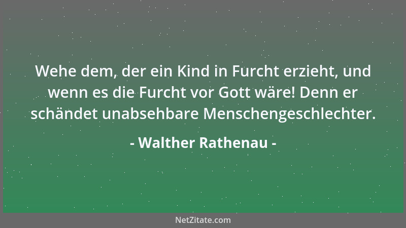 Walther Rathenau - Wehe dem, der ein Kind in Furcht erzieht, und wenn es die Furcht vor Gott wäre! Denn er schändet unabseh...