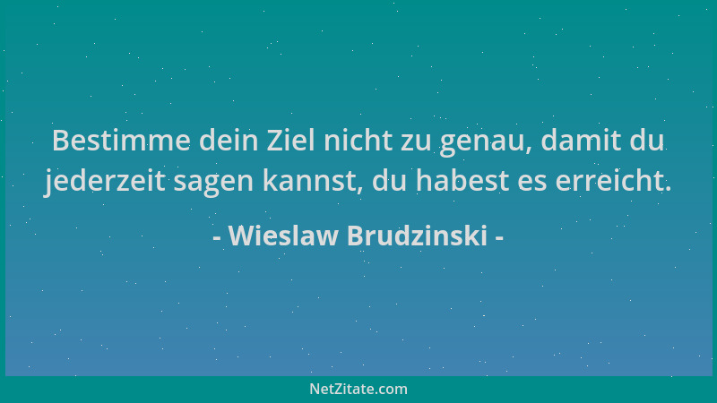 Wieslaw Brudzinski - Bestimme dein Ziel nicht zu genau, damit du jederzeit sagen kannst, du habest es erreicht....