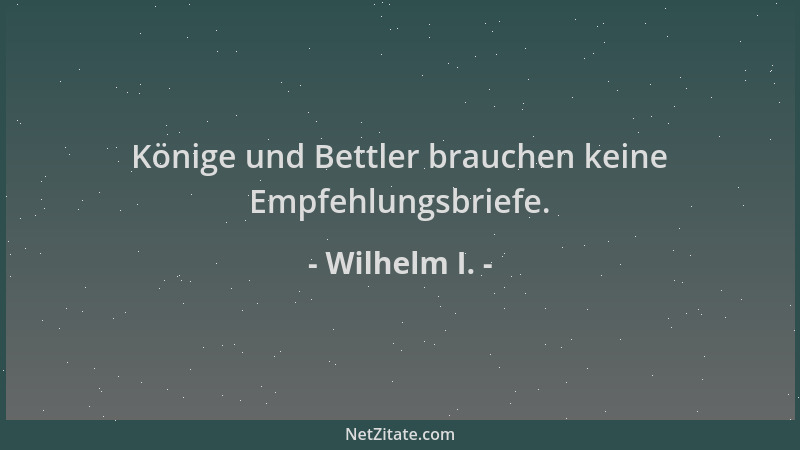 Wilhelm I. - Könige und Bettler brauchen keine Empfehlungsbriefe....