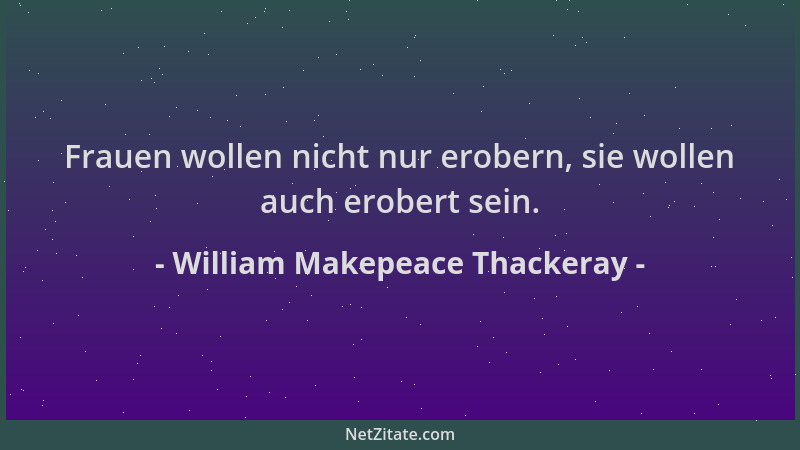 William Makepeace Thackeray - Frauen wollen nicht nur erobern, sie wollen auch erobert sein....