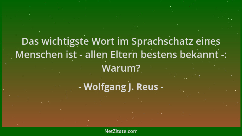 Wolfgang J. Reus - Das wichtigste Wort im Sprachschatz eines Menschen ist - allen Eltern bestens bekannt -: Warum?...