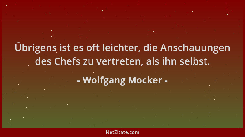 Wolfgang Mocker - Übrigens ist es oft leichter, die Anschauungen des Chefs zu vertreten, als ihn selbst....