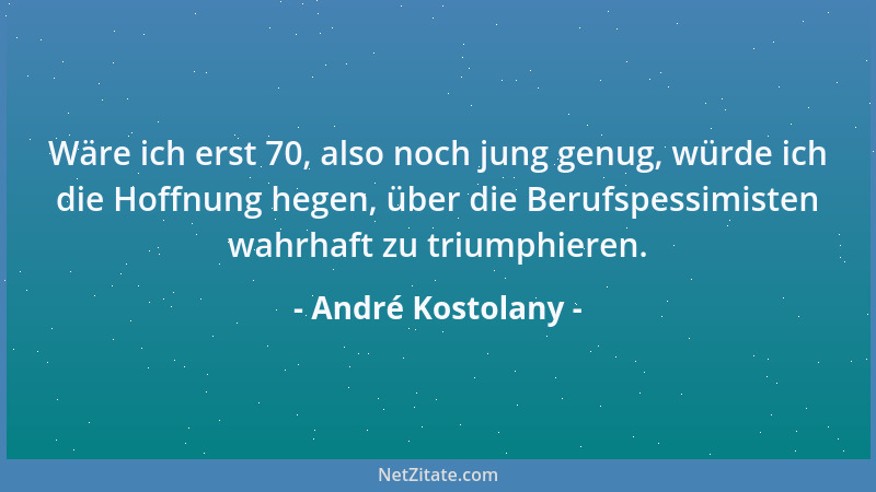 André Kostolany - Wäre ich erst 70, also noch jung genug, würde ich die Hoffnung hegen, über die Berufspessimisten wahrhaft...