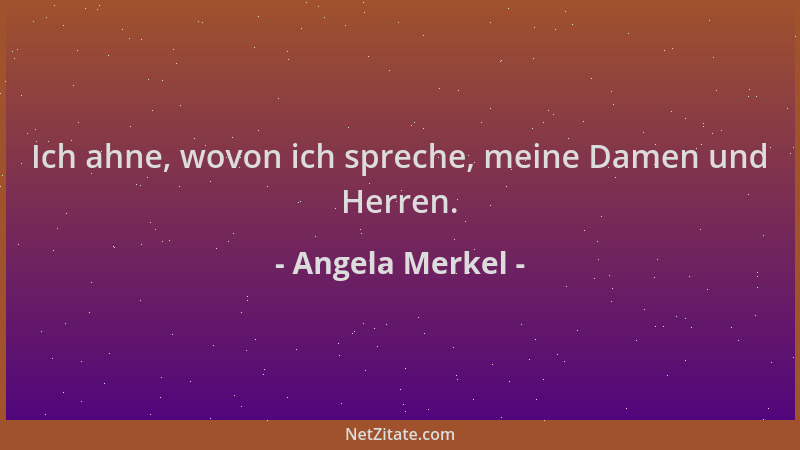 Angela Merkel - Ich ahne, wovon ich spreche, meine Damen und Herren....
