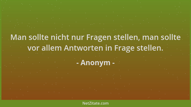Anonym - Man sollte nicht nur Fragen stellen, man sollte vor allem Antworten in Frage stellen....