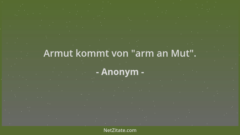 Anonym - Armut kommt von  "arm an Mut "....