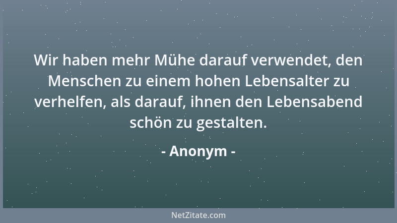 Anonym - Wir haben mehr Mühe darauf verwendet, den Menschen zu einem hohen Lebensalter zu verhelfen, als darauf, ihnen den...