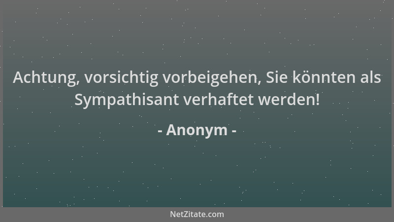 Anonym - Achtung, vorsichtig vorbeigehen, Sie könnten als Sympathisant verhaftet werden!...