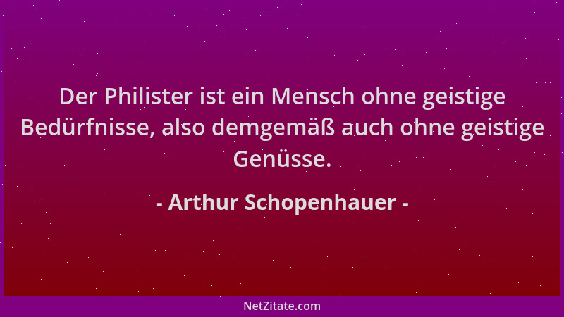 Arthur Schopenhauer - Der Philister ist ein Mensch ohne geistige Bedürfnisse, also demgemäß auch ohne geistige Genüsse....