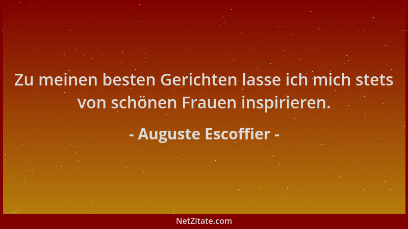 Auguste Escoffier - Zu meinen besten Gerichten lasse ich mich stets von schönen Frauen inspirieren....