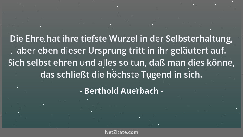 Berthold Auerbach - Die Ehre hat ihre tiefste Wurzel in der Selbsterhaltung, aber eben dieser Ursprung tritt in ihr geläute...