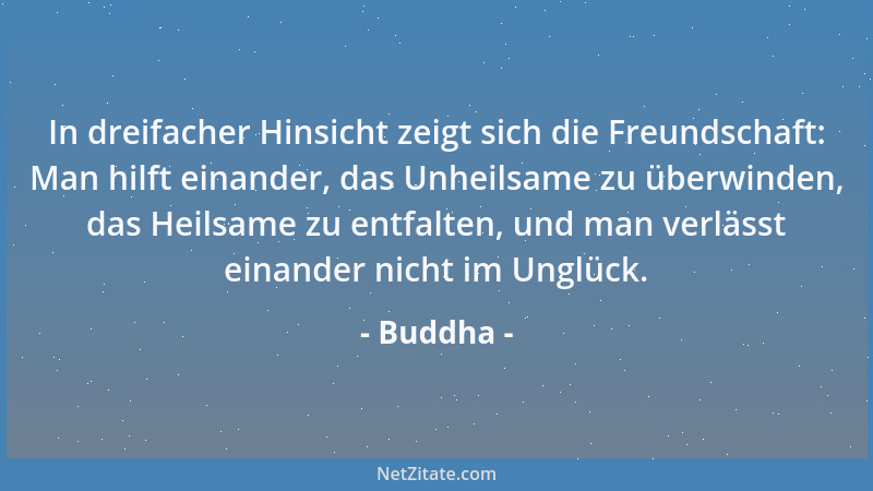 Buddha - In dreifacher Hinsicht zeigt sich die Freundschaft: Man hilft einander, das Unheilsame zu überwinden, das Heilsame...