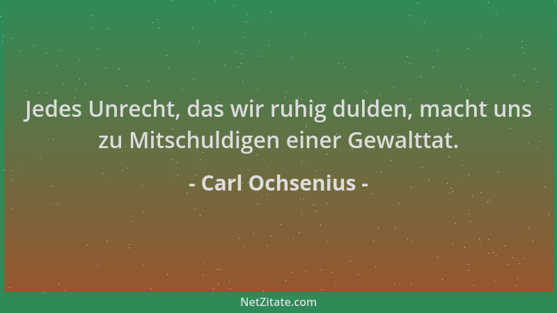 Carl Ochsenius - Jedes Unrecht, das wir ruhig dulden, macht uns zu Mitschuldigen einer Gewalttat....