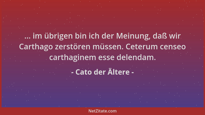 Cato der Ältere - ... im übrigen bin ich der Meinung, daß wir Carthago zerstören müssen. Ceterum censeo carthaginem esse de...