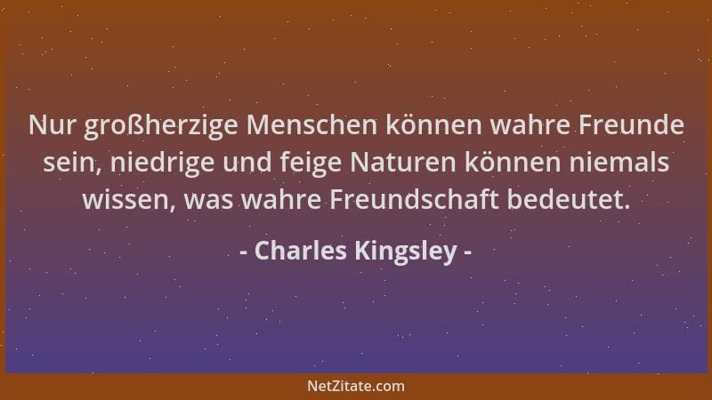 Charles Kingsley - Nur großherzige Menschen können wahre Freunde sein, niedrige und feige Naturen können niemals wissen, wa...