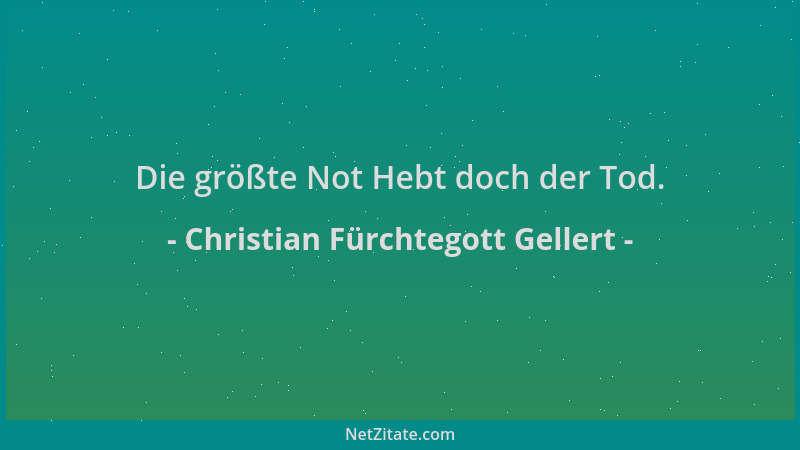 Christian Fürchtegott Gellert - Die größte Not Hebt doch der Tod....