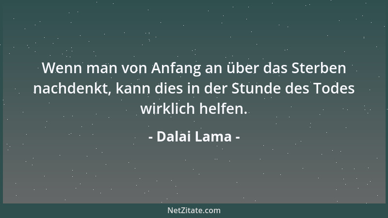 Dalai Lama - Wenn man von Anfang an über das Sterben nachdenkt, kann dies in der Stunde des Todes wirklich helfen....