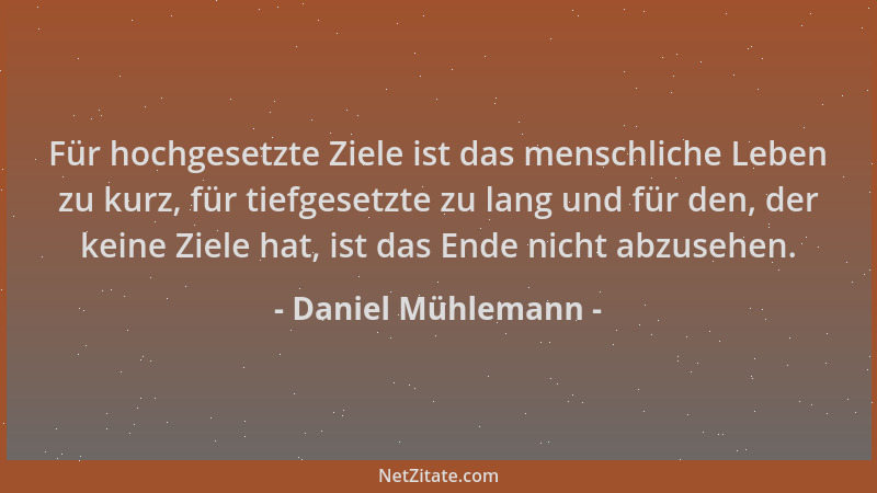 Daniel Mühlemann - Für hochgesetzte Ziele ist das menschliche Leben zu kurz, für tiefgesetzte zu lang und für den, der kein...
