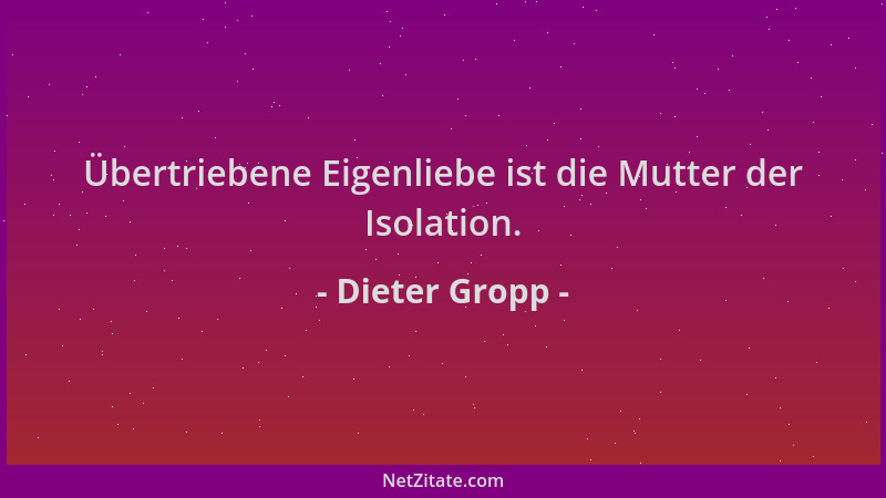 Dieter Gropp - Übertriebene Eigenliebe ist die Mutter der Isolation....