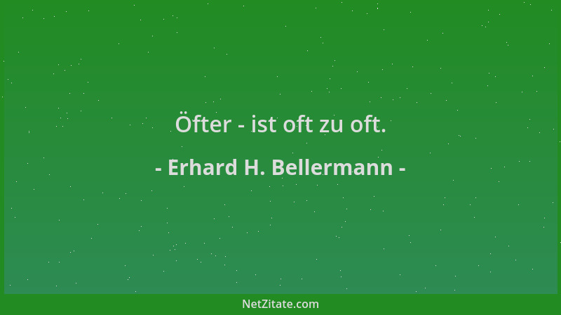 Erhard H. Bellermann - Öfter - ist oft zu oft....
