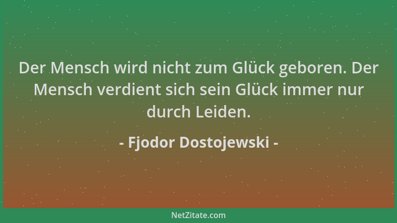 Fjodor Dostojewski - Der Mensch wird nicht zum Glück geboren. Der Mensch verdient sich sein Glück immer nur durch Leiden....