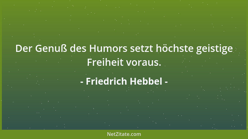 Friedrich Hebbel - Der Genuß des Humors setzt höchste geistige Freiheit voraus....