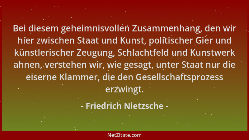 Friedrich Nietzsche - Bei diesem geheimnisvollen Zusammenhang, den wir hier zwischen Staat und Kunst, politischer Gier und...